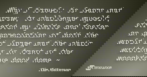 Why I travel: to learn and grow, to challenge myself, stretch my limits and foster an appreciation of both the world at large and the chair waiting in front of ... Frase de Tim Patterson.