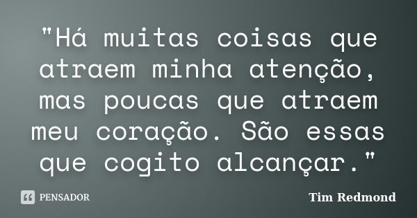 "Há muitas coisas que atraem minha atenção, mas poucas que atraem meu coração. São essas que cogito alcançar."... Frase de Tim Redmond.