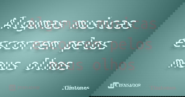 Algumas musicas escorrem pelos meus olhos... Frase de Timtones.