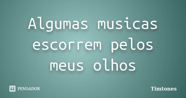 Algumas musicas escorrem pelos meus olhos... Frase de Timtones.