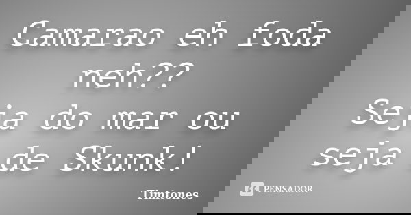 Camarao eh foda neh?? Seja do mar ou seja de Skunk!... Frase de Timtones.