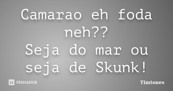 Camarao eh foda neh?? Seja do mar ou seja de Skunk!... Frase de Timtones.