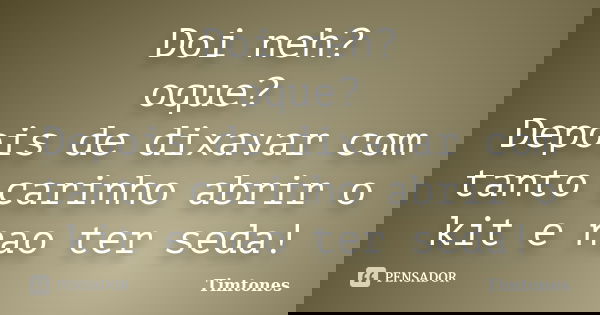Doi neh? oque? Depois de dixavar com tanto carinho abrir o kit e nao ter seda!... Frase de Timtones.
