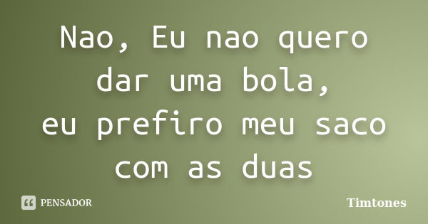 Nao, Eu nao quero dar uma bola, eu prefiro meu saco com as duas... Frase de Timtones.