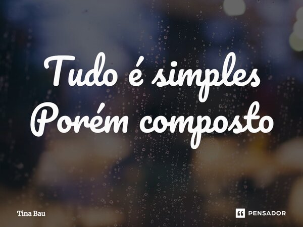 ⁠Tudo é simples Porém composto... Frase de Tina Bau.