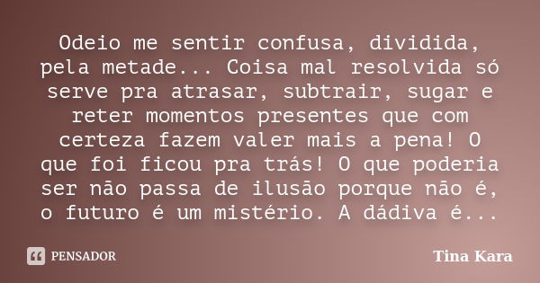 Odeio me sentir confusa, dividida, pela metade... Coisa mal resolvida só serve pra atrasar, subtrair, sugar e reter momentos presentes que com certeza fazem val... Frase de Tina Kara.