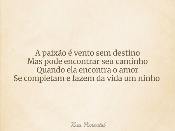 A paixão é vento sem destino Mas pode encontrar seu caminho Quando ela encontra o amor Se completam e fazem da vida um ninho ⁠... Frase de Tina Pimentel.