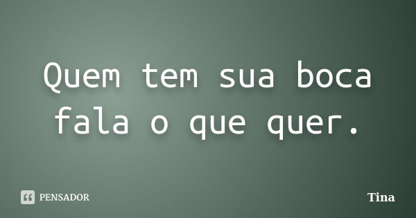 Quem tem sua boca fala o que quer.... Frase de Tina.