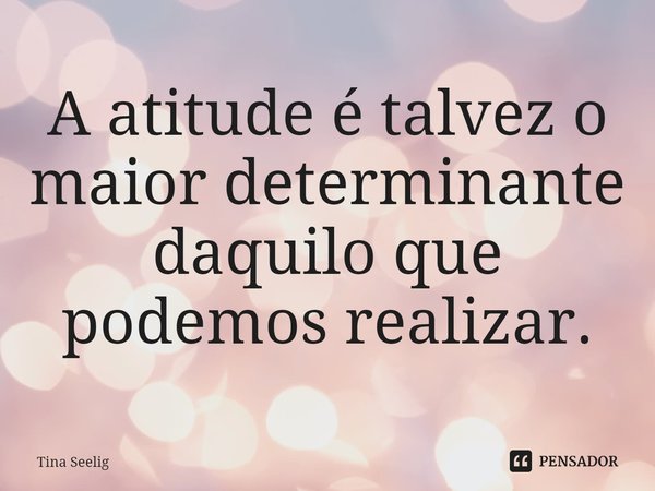 ⁠A atitude é talvez o maior determinante daquilo que podemos realizar.... Frase de Tina Seelig.