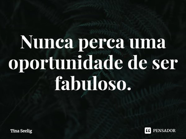 ⁠Nunca perca uma oportunidade de ser fabuloso.... Frase de Tina Seelig.