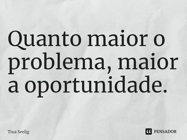 Quanto maior o problema, maior a oportunidade.... Frase de Tina Seelig.