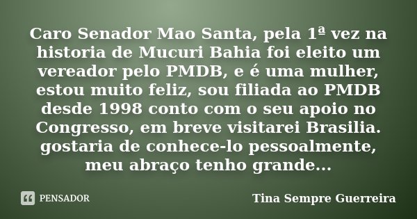 Caro Senador Mao Santa, pela 1ª vez na historia de Mucuri Bahia foi eleito um vereador pelo PMDB, e é uma mulher, estou muito feliz, sou filiada ao PMDB desde 1... Frase de Tina Sempre Guerreira.