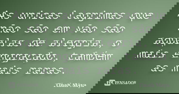 As unicas lagrimas que não são em vão são aquelas de alegria, o mais engraçado, também as mais raras.... Frase de Tinah Maya.