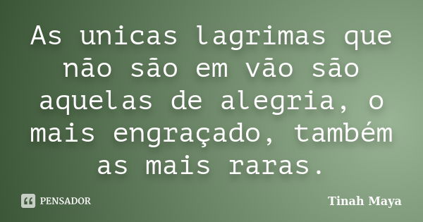 As unicas lagrimas que não são em vão são aquelas de alegria, o mais engraçado, também as mais raras.... Frase de Tinah Maya.