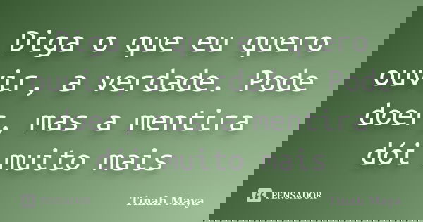 Diga o que eu quero ouvir, a verdade. Pode doer, mas a mentira dói muito mais... Frase de Tinah Maya.