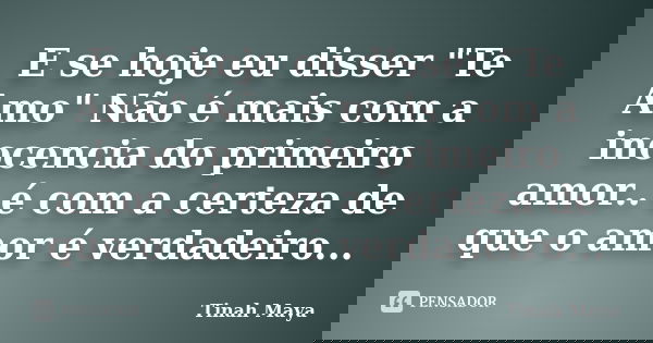 E se hoje eu disser "Te Amo" Não é mais com a inocencia do primeiro amor.. é com a certeza de que o amor é verdadeiro...... Frase de Tinah Maya.