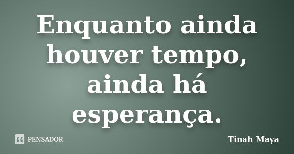 Enquanto ainda houver tempo, ainda há esperança.... Frase de Tinah Maya.