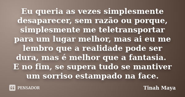 Eu queria as vezes simplesmente desaparecer, sem razão ou porque, simplesmente me teletransportar para um lugar melhor, mas ai eu me lembro que a realidade pode... Frase de Tinah Maya.