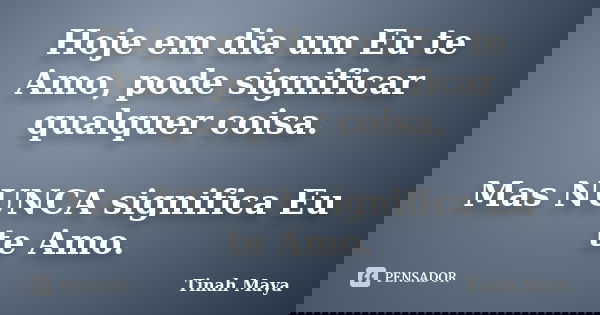 Hoje em dia um Eu te Amo, pode significar qualquer coisa. Mas NUNCA significa Eu te Amo.... Frase de Tinah Maya.