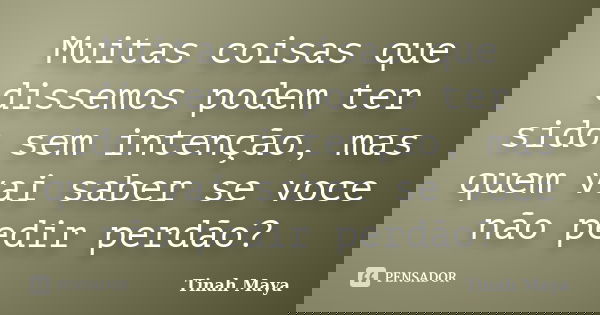 Muitas coisas que dissemos podem ter sido sem intenção, mas quem vai saber se voce não pedir perdão?... Frase de Tinah Maya.