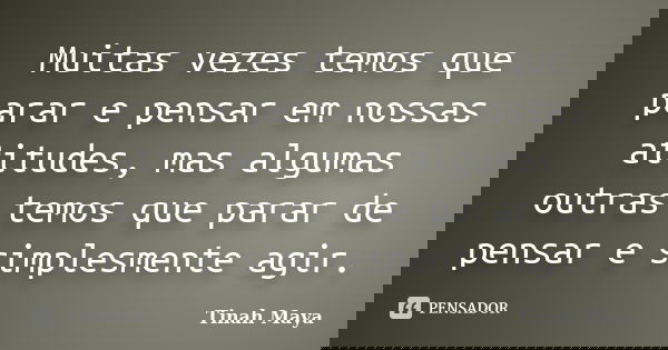 Muitas vezes temos que parar e pensar em nossas atitudes, mas algumas outras temos que parar de pensar e simplesmente agir.... Frase de Tinah Maya.