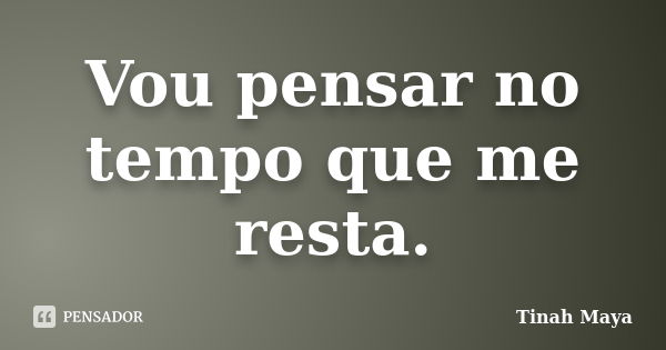 Vou pensar no tempo que me resta.... Frase de Tinah Maya.