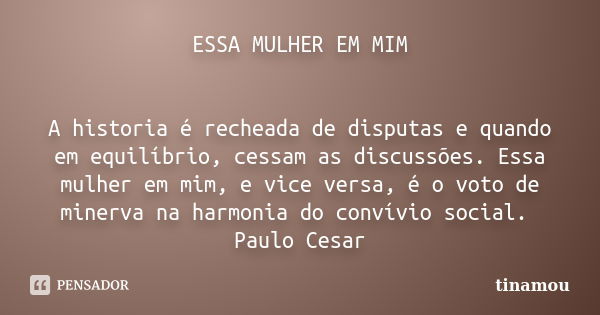 ESSA MULHER EM MIM A historia é recheada de disputas e quando em equilíbrio, cessam as discussões. Essa mulher em mim, e vice versa, é o voto de minerva na harm... Frase de tinamou.