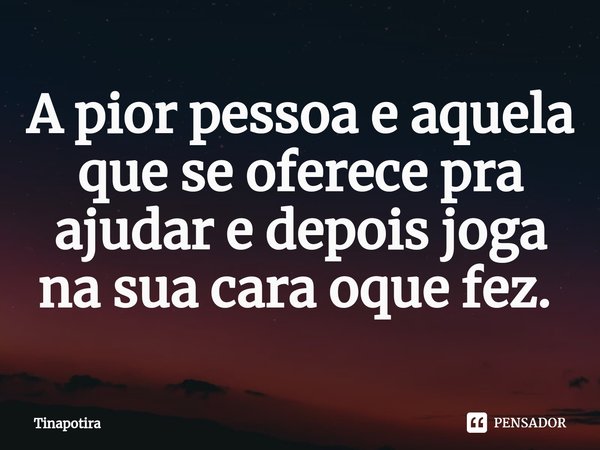 A pior pessoa e aquela que se oferece pra ajudar e depois joga na sua cara oque fez. ⁠... Frase de Tinapotira.