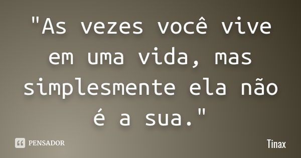 "As vezes você vive em uma vida, mas simplesmente ela não é a sua."... Frase de Tinax.