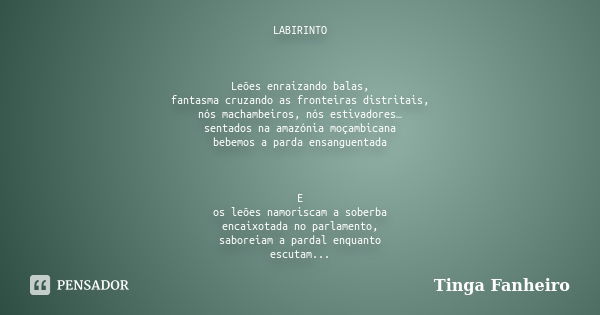 LABIRINTO Leões enraizando balas, fantasma cruzando as fronteiras distritais, nós machambeiros, nós estivadores… sentados na amazónia moçambicana bebemos a pard... Frase de Tinga Fanheiro.