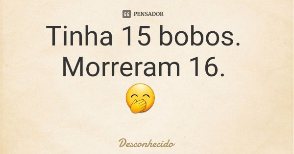 Tinha 15 bobos. Morreram 16. 🤭