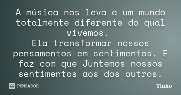 A música nos leva a um mundo totalmente diferente do qual vivemos. Ela transformar nossos pensamentos em sentimentos. E faz com que Juntemos nossos sentimentos ... Frase de Tinho.