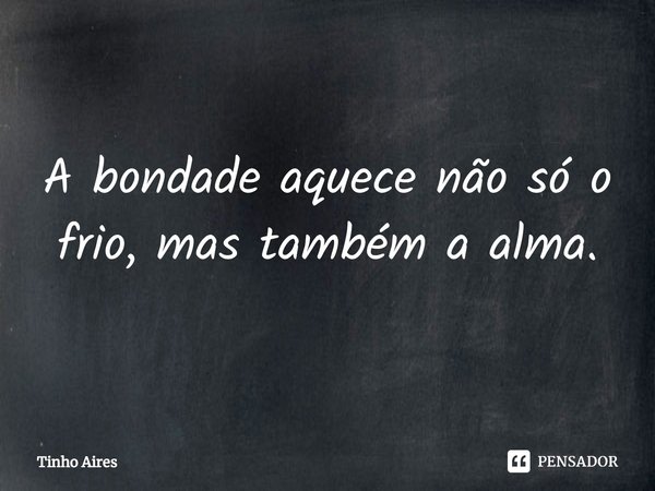 ⁠A bondade aquece não só o frio, mas também a alma.... Frase de Tinho Aires.