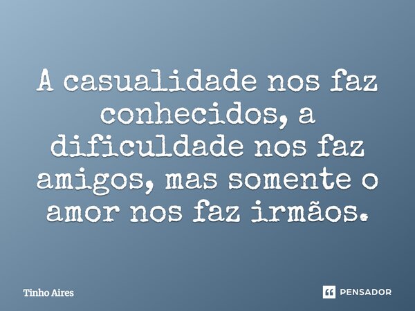 A casualidade nos faz conhecidos, a dificuldade nos faz amigos, mas somente o amor nos faz irmãos.... Frase de Tinho Aires.