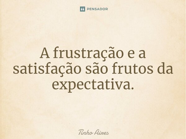 ⁠A frustração e a satisfação são frutos da expectativa.... Frase de Tinho Aires.