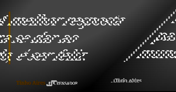 A melhor resposta para se dar ao mundo, é ser feliz.... Frase de Tinho Aires.
