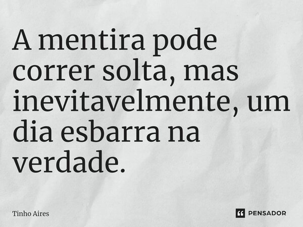 ⁠A mentira pode correr solta, mas inevitavelmente, um dia esbarra na verdade.... Frase de Tinho Aires.