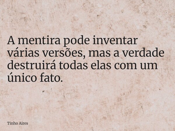 A mentira pode inventar várias versões, mas a verdade destruirá todas elas com um único fato.... Frase de Tinho Aires.
