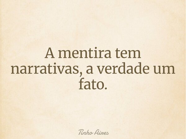 A mentira tem narrativas, a verdade um fato.... Frase de Tinho Aires.