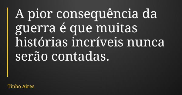 A pior consequência da guerra é que muitas histórias incríveis nunca serão contadas.... Frase de Tinho Aires.