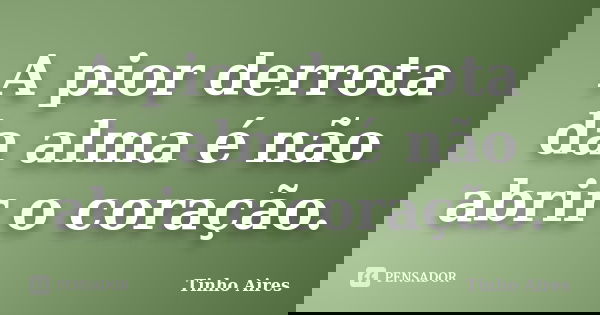 A pior derrota da alma é não abrir o coração.... Frase de Tinho Aires.