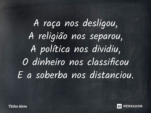 ⁠A raça nos desligou, A religião nos separou, A política nos dividiu, O dinheiro nos classificou E a soberba nos distanciou.... Frase de Tinho Aires.