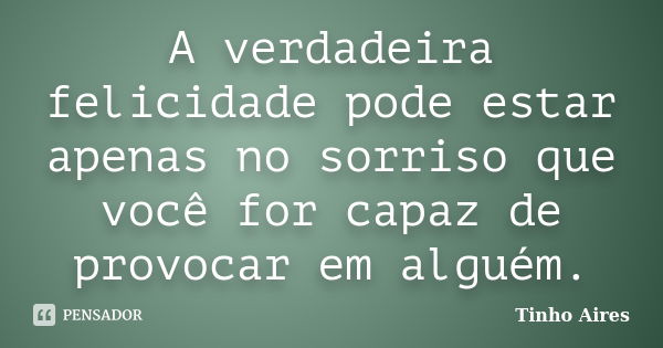 A verdadeira felicidade pode estar apenas no sorriso que você for capaz de provocar em alguém.... Frase de Tinho Aires.