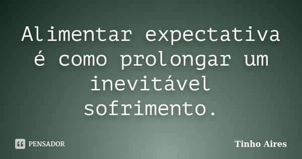 Alimentar expectativa é como prolongar um inevitável sofrimento.... Frase de Tinho Aires.