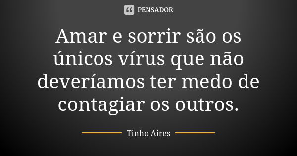 Amar e sorrir são os únicos vírus que não deveríamos ter medo de contagiar os outros.... Frase de Tinho Aires.