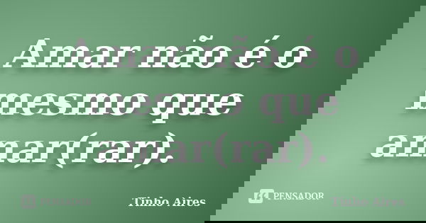 Amar não é o mesmo que amar(rar).... Frase de Tinho Aires.