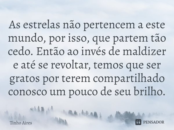 ⁠As estrelas não pertencem a este mundo, por isso, que partem tão cedo. Então ao invés de maldizer e até se revoltar, temos que ser gratos por terem compartilha... Frase de Tinho Aires.