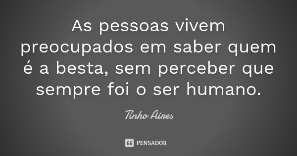 As pessoas vivem preocupados em saber quem é a besta, sem perceber que sempre foi o ser humano.... Frase de Tinho Aires.