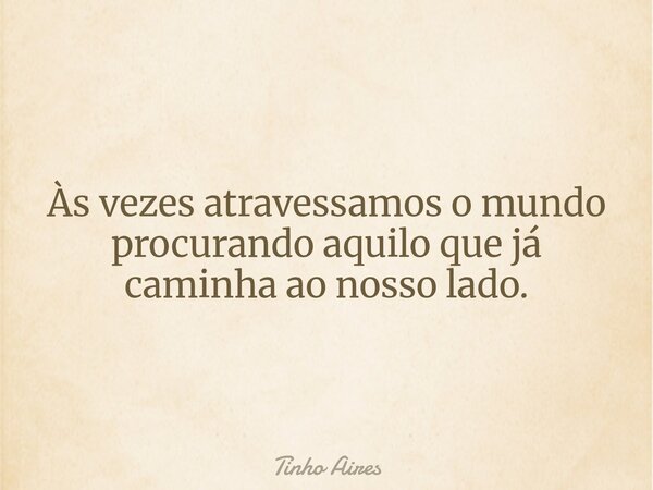 Às vezes atravessamos o mundo procurando aquilo que já caminha ao nosso lado.... Frase de Tinho Aires.