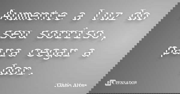 Aumente a luz do seu sorriso, para cegar a dor.... Frase de Tinho Aires.